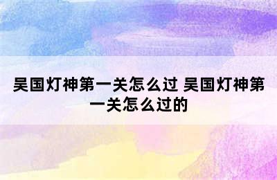 吴国灯神第一关怎么过 吴国灯神第一关怎么过的